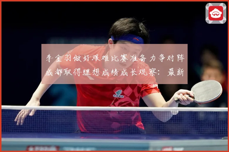 李金羽做好艰难比赛准备力争对阵成都取得理想成绩成长观察：最新赛事动态与深度分析
