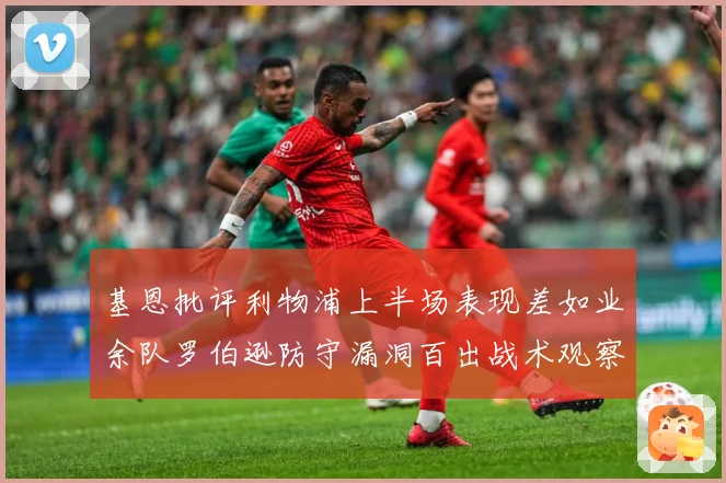 基恩批评利物浦上半场表现差如业余队罗伯逊防守漏洞百出战术观察：最新赛事动态与深度分析