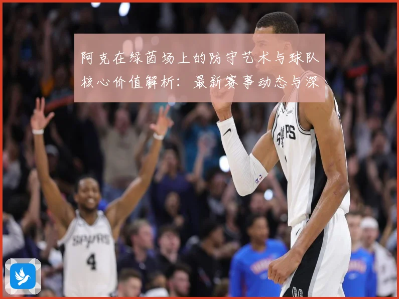 阿克在绿茵场上的防守艺术与球队核心价值解析：最新赛事动态与深度分析