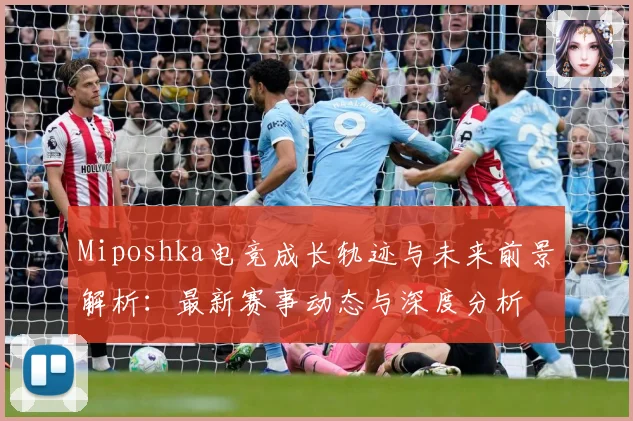 Miposhka电竞成长轨迹与未来前景解析：最新赛事动态与深度分析