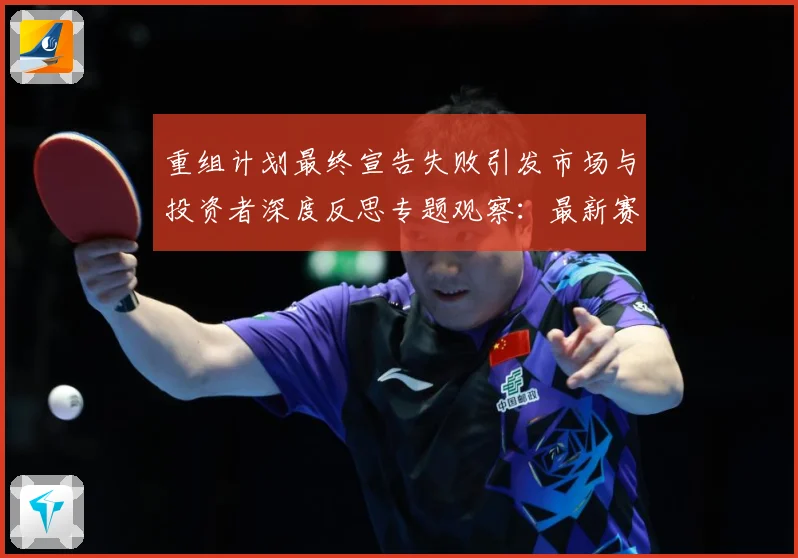 重组计划最终宣告失败引发市场与投资者深度反思专题观察：最新赛事动态与深度分析