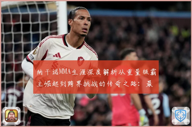 纳干诺MMA生涯深度解析从重量级霸主崛起到跨界挑战的传奇之路：最新赛事动态与深度分析