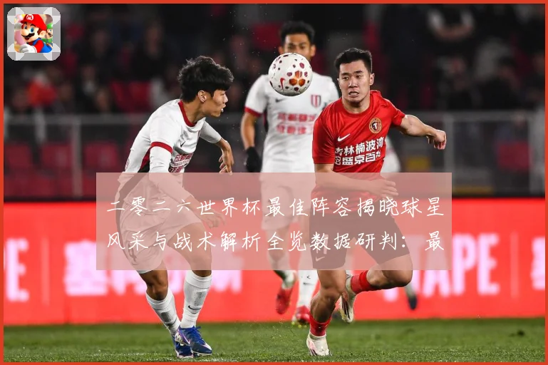 二零二六世界杯最佳阵容揭晓球星风采与战术解析全览数据研判：最新赛事动态与深度分析