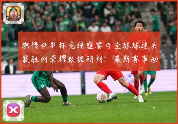 燃情世界杯竞猜盛宴与全球球迷共襄胜利荣耀数据研判：最新赛事动态与深度分析