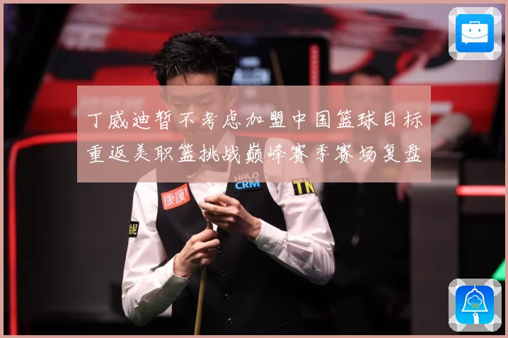 丁威迪暂不考虑加盟中国篮球目标重返美职篮挑战巅峰赛季赛场复盘：最新赛事动态与深度分析