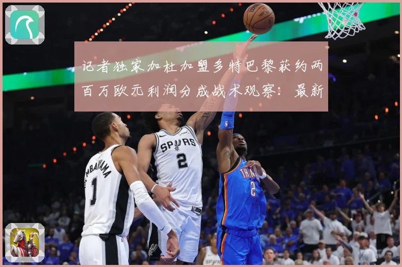 记者独家加杜加盟多特巴黎获约两百万欧元利润分成战术观察：最新赛事动态与深度分析
