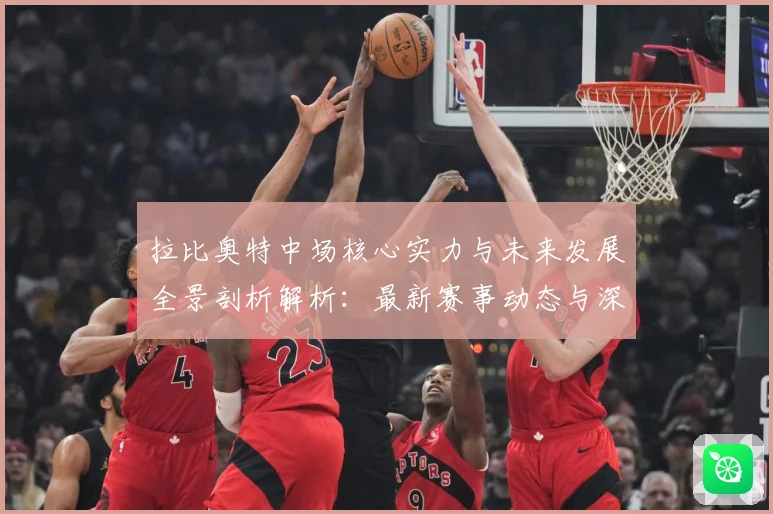 拉比奥特中场核心实力与未来发展全景剖析解析：最新赛事动态与深度分析