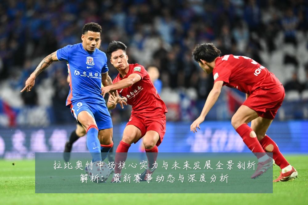 拉比奥特中场核心实力与未来发展全景剖析解析：最新赛事动态与深度分析