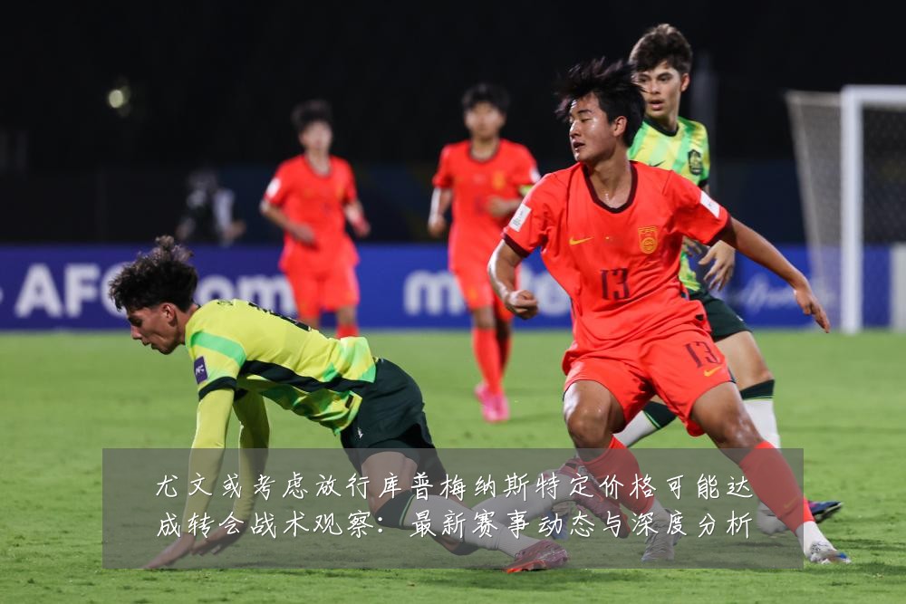 尤文或考虑放行库普梅纳斯特定价格可能达成转会战术观察：最新赛事动态与深度分析