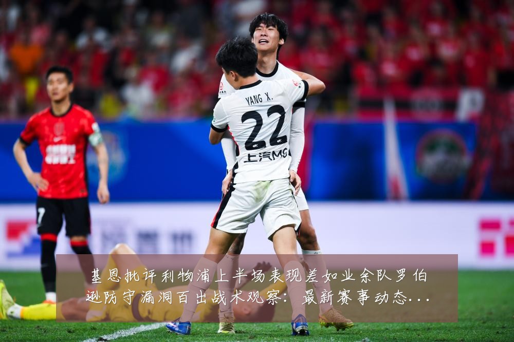 基恩批评利物浦上半场表现差如业余队罗伯逊防守漏洞百出战术观察：最新赛事动态与深度分析
