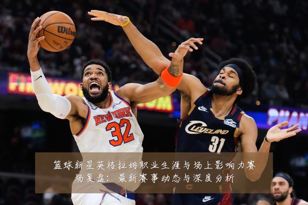 篮球新星英格拉姆职业生涯与场上影响力赛场复盘:最新赛事动态与深度分析