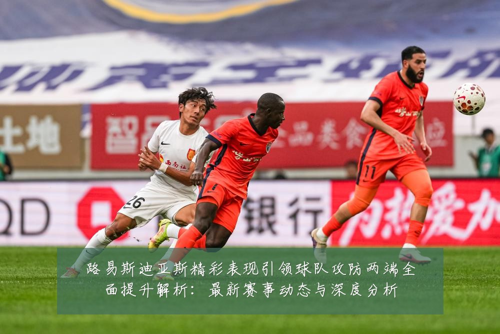 路易斯迪亚斯精彩表现引领球队攻防两端全面提升解析:最新赛事动态与深度分析