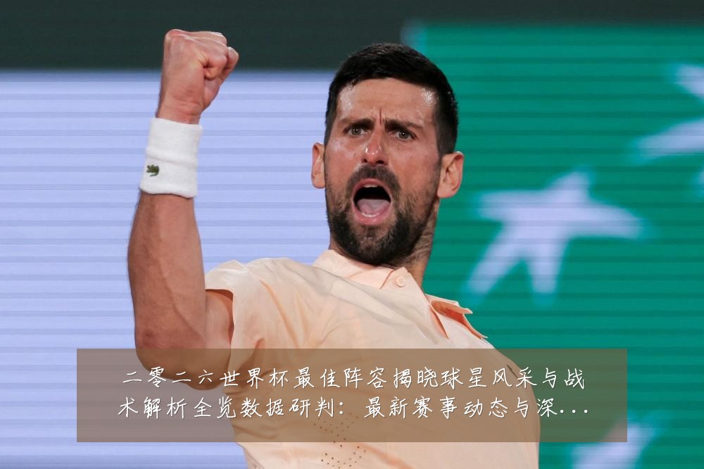 二零二六世界杯最佳阵容揭晓球星风采与战术解析全览数据研判:最新赛事动态与深度分析