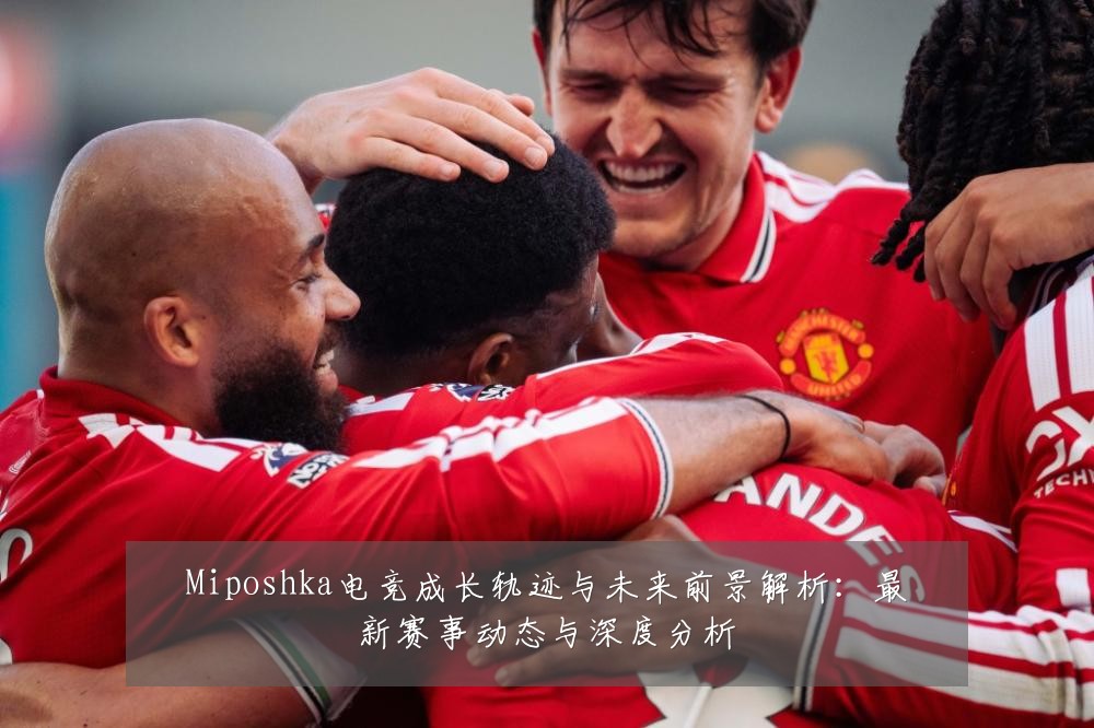 Miposhka电竞成长轨迹与未来前景解析:最新赛事动态与深度分析