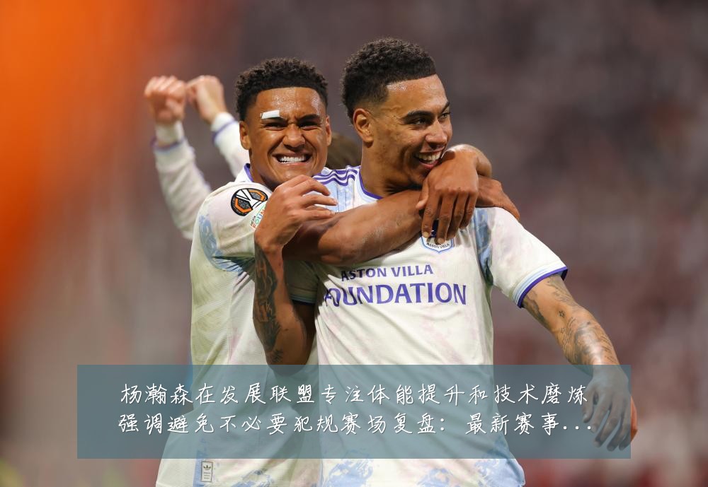 杨瀚森在发展联盟专注体能提升和技术磨炼强调避免不必要犯规赛场复盘：最新赛事动态与深度分析