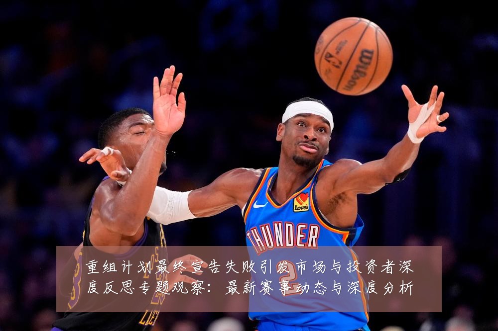 重组计划最终宣告失败引发市场与投资者深度反思专题观察：最新赛事动态与深度分析