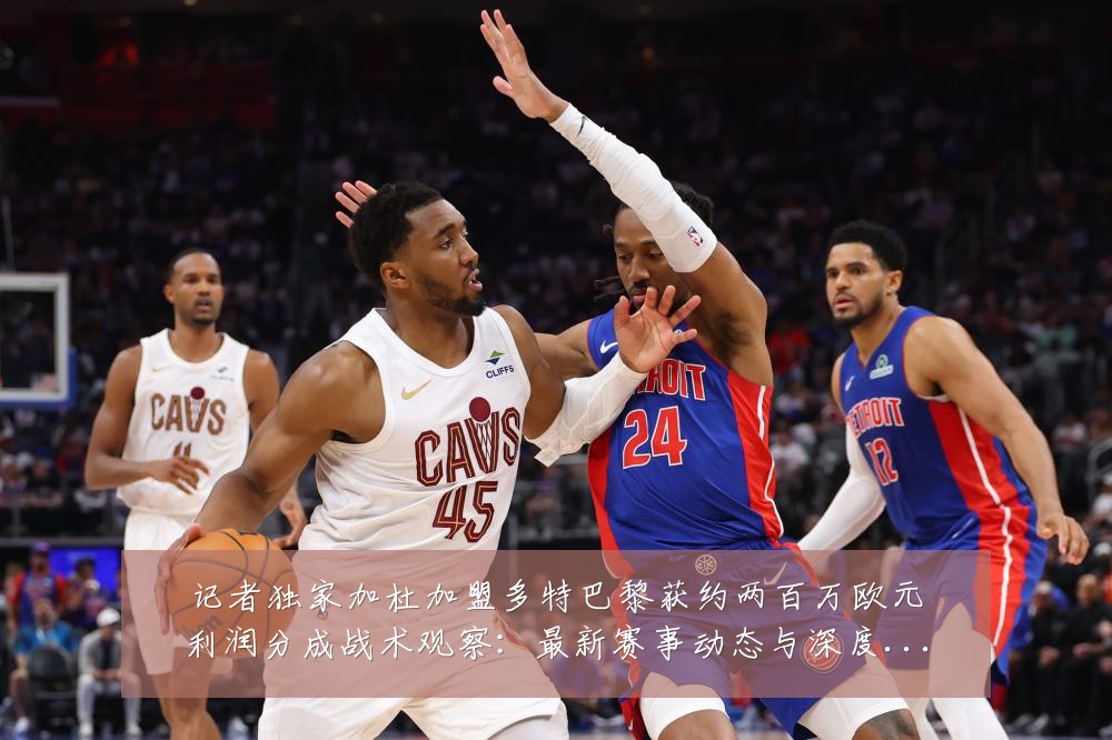 记者独家加杜加盟多特巴黎获约两百万欧元利润分成战术观察:最新赛事动态与深度分析