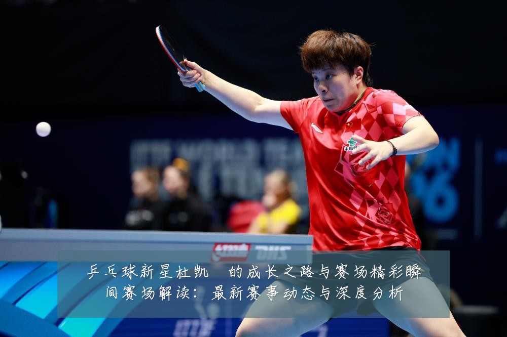 乒乓球新星杜凯琹的成长之路与赛场精彩瞬间赛场解读:最新赛事动态与深度分析