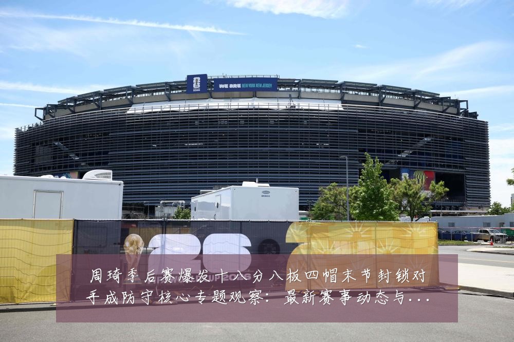 周琦季后赛爆发十八分八板四帽末节封锁对手成防守核心专题观察:最新赛事动态与深度分析