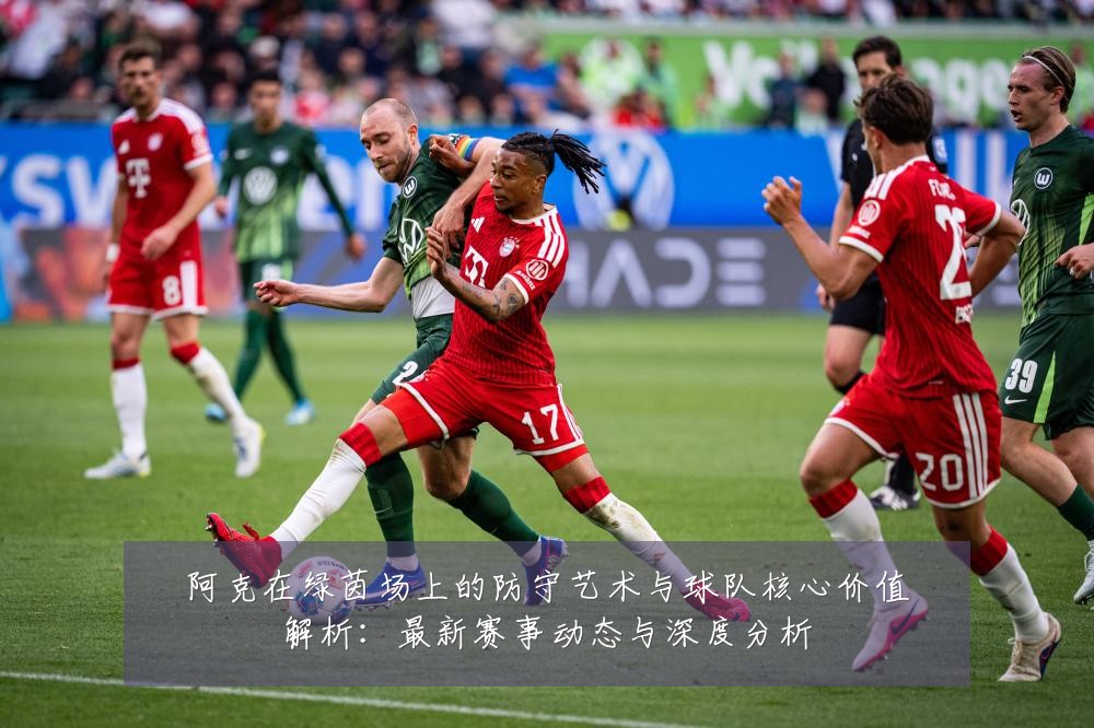 阿克在绿茵场上的防守艺术与球队核心价值解析:最新赛事动态与深度分析