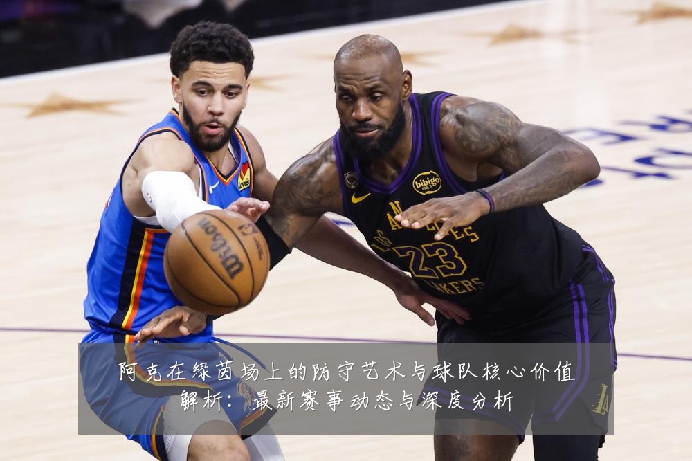 阿克在绿茵场上的防守艺术与球队核心价值解析:最新赛事动态与深度分析