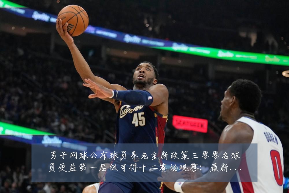 男子网球公布球员养老金新政策三零零名球员受益第一层级可得十二赛场观察:最新赛事动态与深度分析
